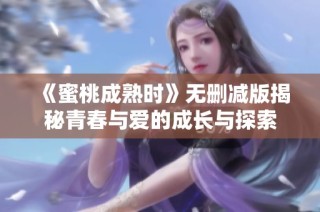 《蜜桃成熟时》无删减版揭秘青春与爱的成长与探索