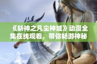 《斩神之凡尘神域》动漫全集在线观看，带你畅游神秘世界！