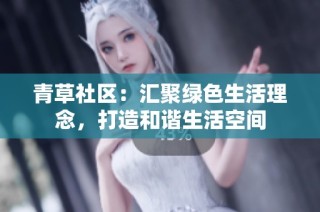 青草社区：汇聚绿色生活理念，打造和谐生活空间