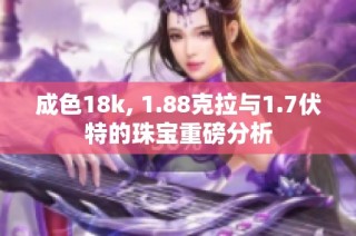 成色18k, 1.88克拉与1.7伏特的珠宝重磅分析