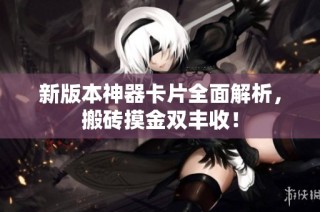 新版本神器卡片全面解析，搬砖摸金双丰收！