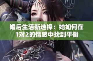 婚后生活新选择：她如何在1对2的情感中找到平衡