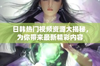日韩热门视频资源大揭秘，为你带来最新精彩内容