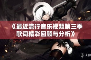 《最近流行音乐视频第三季歌词精彩回顾与分析》