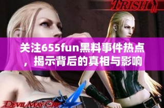 关注655fun黑料事件热点，揭示背后的真相与影响