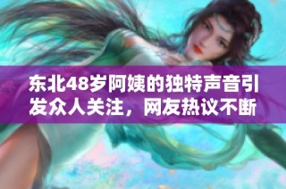 东北48岁阿姨的独特声音引发众人关注，网友热议不断