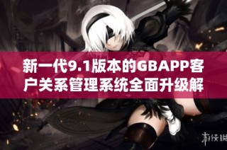 新一代9.1版本的GBAPP客户关系管理系统全面升级解析