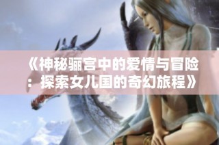 《神秘骊宫中的爱情与冒险：探索女儿国的奇幻旅程》