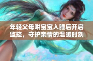 年轻父母哄宝宝入睡后开启监控，守护亲情的温暖时刻