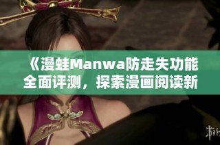 《漫蛙Manwa防走失功能全面评测，探索漫画阅读新体验》