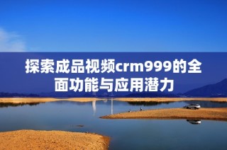 探索成品视频crm999的全面功能与应用潜力