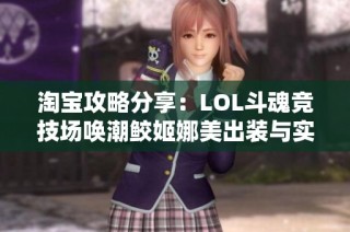 淘宝攻略分享：LOL斗魂竞技场唤潮鲛姬娜美出装与实战技巧解析