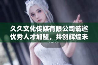 久久文化传媒有限公司诚邀优秀人才加盟，共创辉煌未来