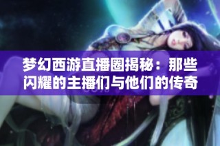 梦幻西游直播圈揭秘：那些闪耀的主播们与他们的传奇故事