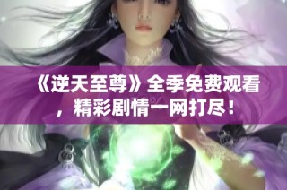 《逆天至尊》全季免费观看，精彩剧情一网打尽！
