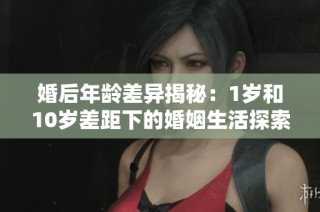 婚后年龄差异揭秘：1岁和10岁差距下的婚姻生活探索