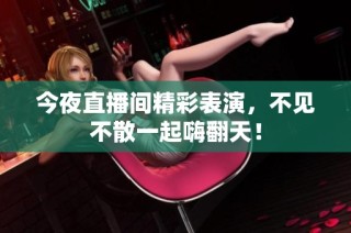 今夜直播间精彩表演，不见不散一起嗨翻天！
