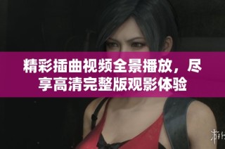 精彩插曲视频全景播放，尽享高清完整版观影体验