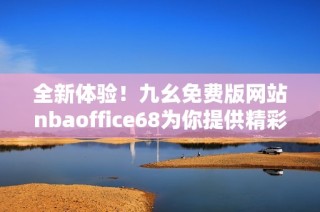 全新体验！九幺免费版网站nbaoffice68为你提供精彩内容