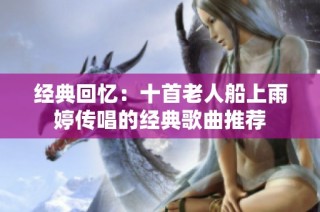 经典回忆：十首老人船上雨婷传唱的经典歌曲推荐