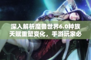 深入解析魔兽世界6.0种族天赋重塑变化，手游玩家必知要点