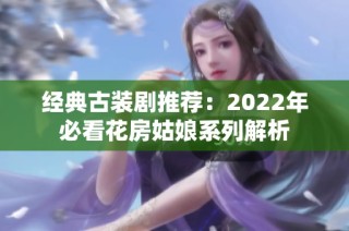 经典古装剧推荐：2022年必看花房姑娘系列解析