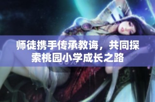 师徒携手传承教诲，共同探索桃园小学成长之路