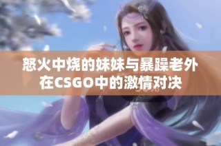 怒火中烧的妹妹与暴躁老外在CSGO中的激情对决
