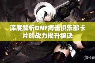 深度解析DNF搏击俱乐部卡片的战力提升秘诀