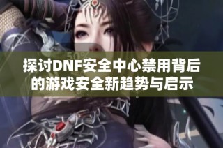 探讨DNF安全中心禁用背后的游戏安全新趋势与启示