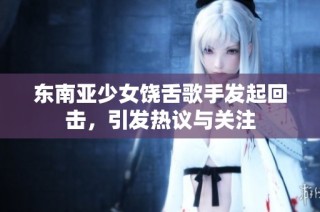 东南亚少女饶舌歌手发起回击，引发热议与关注