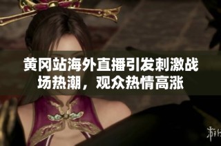 黄冈站海外直播引发刺激战场热潮，观众热情高涨