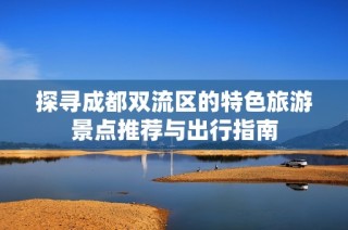 探寻成都双流区的特色旅游景点推荐与出行指南
