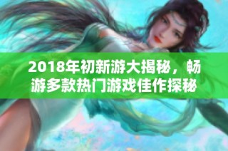 2018年初新游大揭秘，畅游多款热门游戏佳作探秘