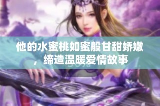 他的水蜜桃如蜜般甘甜娇嫩，缔造温暖爱情故事