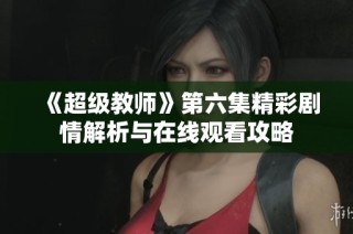 《超级教师》第六集精彩剧情解析与在线观看攻略