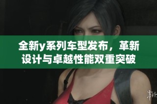 全新y系列车型发布，革新设计与卓越性能双重突破