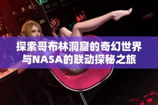 探索哥布林洞窟的奇幻世界与NASA的联动探秘之旅