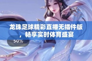 龙珠足球精彩直播无插件版，畅享实时体育盛宴