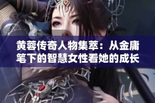 黄蓉传奇人物集萃：从金庸笔下的智慧女性看她的成长与冒险