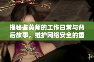 揭秘鉴黄师的工作日常与背后故事，维护网络安全的重要一环