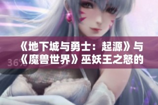 《地下城与勇士：起源》与《魔兽世界》巫妖王之怒的经典重温与对决