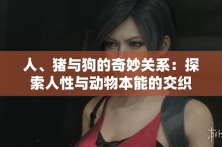 人、猪与狗的奇妙关系：探索人性与动物本能的交织