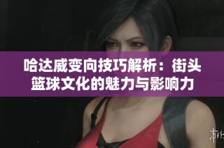 哈达威变向技巧解析：街头篮球文化的魅力与影响力