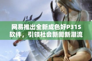 网易推出全新成色好P31S软件，引领社会新闻新潮流