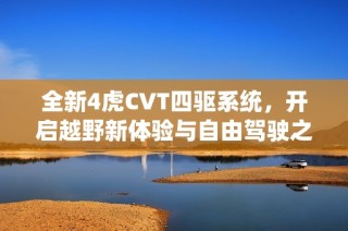 全新4虎CVT四驱系统，开启越野新体验与自由驾驶之旅