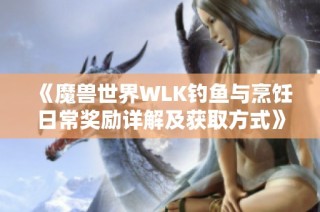 《魔兽世界WLK钓鱼与烹饪日常奖励详解及获取方式》