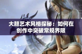大胆艺术风格探秘：如何在创作中突破常规界限