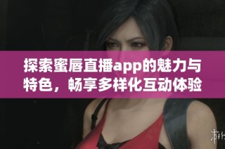 探索蜜唇直播app的魅力与特色，畅享多样化互动体验