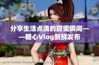 分享生活点滴的甜蜜瞬间——糖心Vlog新鲜发布